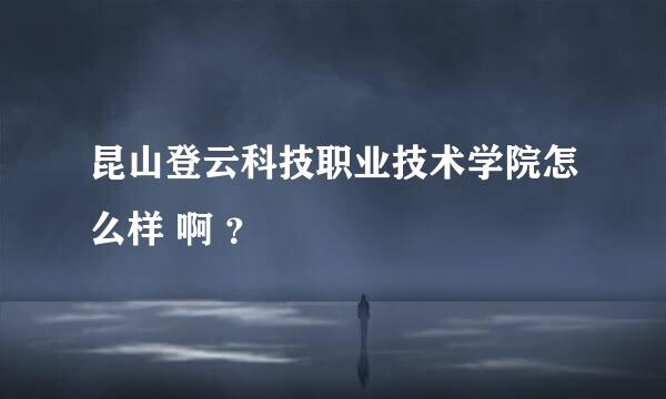 昆山登云科技职业技术学院怎么样 啊 ？