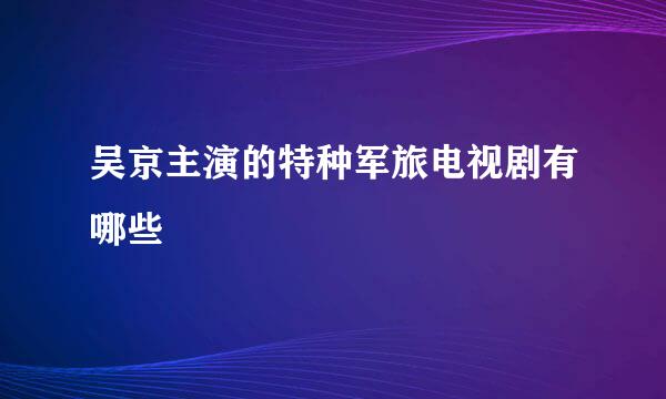 吴京主演的特种军旅电视剧有哪些