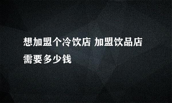 想加盟个冷饮店 加盟饮品店需要多少钱