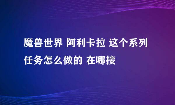 魔兽世界 阿利卡拉 这个系列任务怎么做的 在哪接