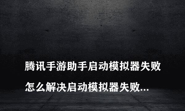 
腾讯手游助手启动模拟器失败怎么解决启动模拟器失败错误码:1
