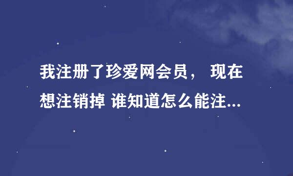 我注册了珍爱网会员， 现在想注销掉 谁知道怎么能注销呀？？？