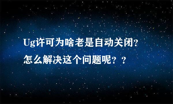 Ug许可为啥老是自动关闭？怎么解决这个问题呢？？