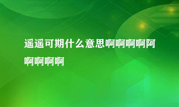 遥遥可期什么意思啊啊啊啊阿啊啊啊啊