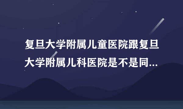 复旦大学附属儿童医院跟复旦大学附属儿科医院是不是同一家，都在什么位置