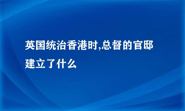 英国统治香港时,总督的官邸建立了什么