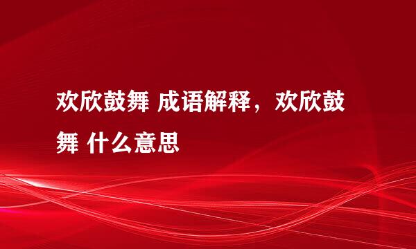 欢欣鼓舞 成语解释，欢欣鼓舞 什么意思