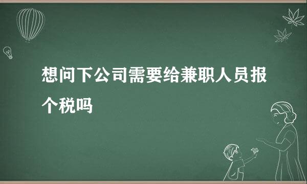 想问下公司需要给兼职人员报个税吗