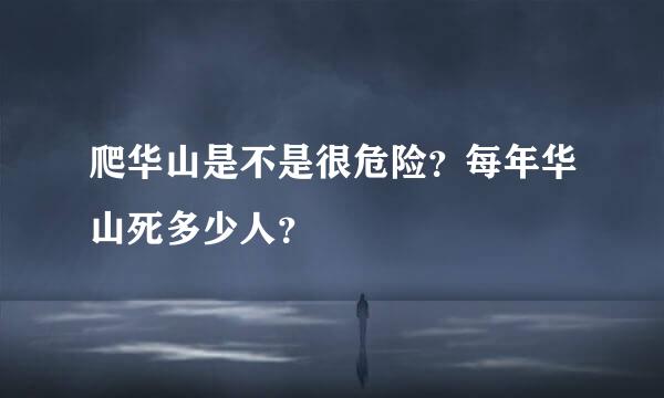 爬华山是不是很危险？每年华山死多少人？