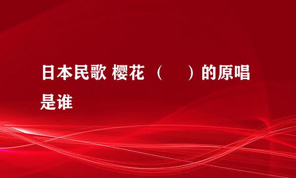 日本民歌 樱花 （桜）的原唱是谁