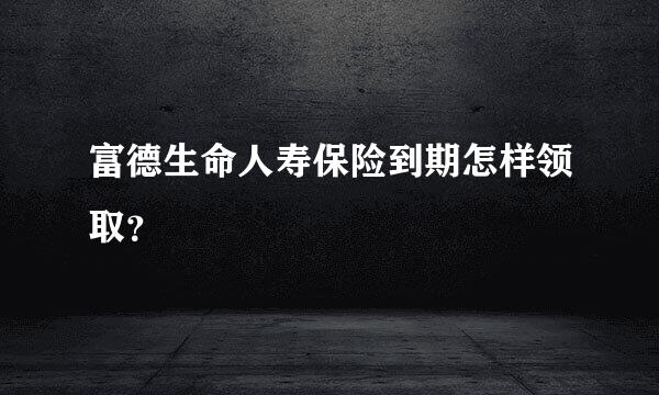 富德生命人寿保险到期怎样领取？