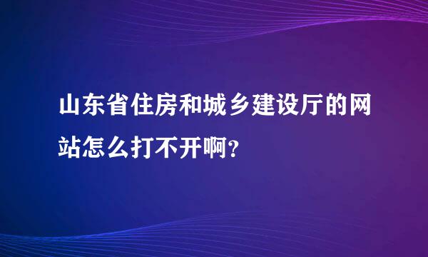 山东省住房和城乡建设厅的网站怎么打不开啊？