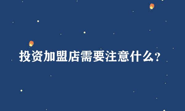 投资加盟店需要注意什么？