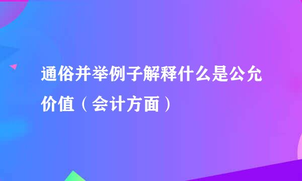 通俗并举例子解释什么是公允价值（会计方面）