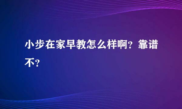 小步在家早教怎么样啊？靠谱不？