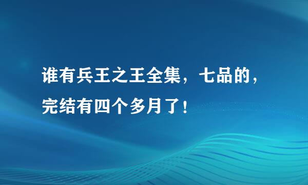 谁有兵王之王全集，七品的，完结有四个多月了！