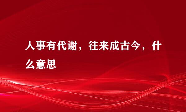 人事有代谢，往来成古今，什么意思