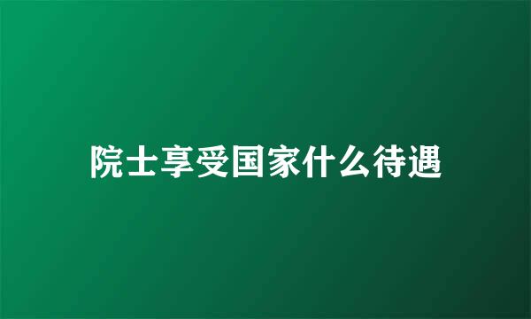 院士享受国家什么待遇