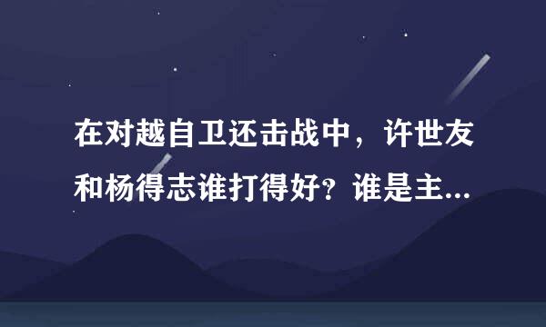 在对越自卫还击战中，许世友和杨得志谁打得好？谁是主要战场，谁打得越南30年一厥不振，变成世界上最穷