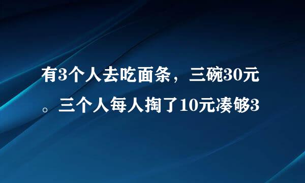 有3个人去吃面条，三碗30元。三个人每人掏了10元凑够3