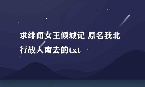 求绯闻女王倾城记 原名我北行故人南去的txt