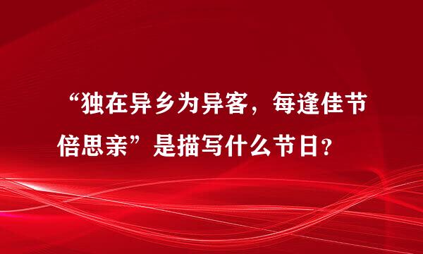 “独在异乡为异客，每逢佳节倍思亲”是描写什么节日？