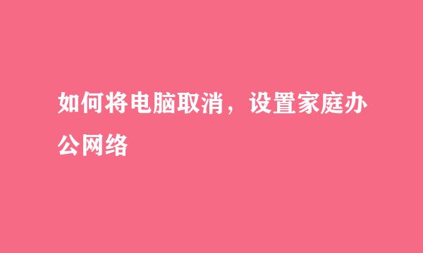 如何将电脑取消，设置家庭办公网络