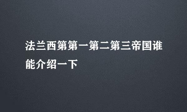 法兰西第第一第二第三帝国谁能介绍一下