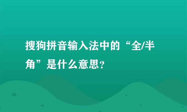 搜狗拼音输入法中的“全/半角”是什么意思？