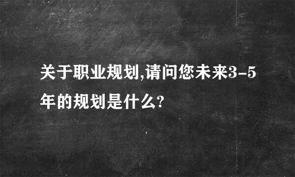 关于职业规划,请问您未来3-5年的规划是什么?