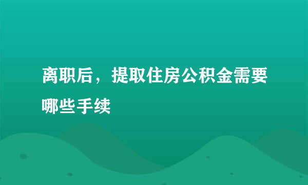 离职后，提取住房公积金需要哪些手续