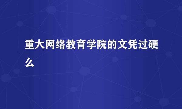 重大网络教育学院的文凭过硬么