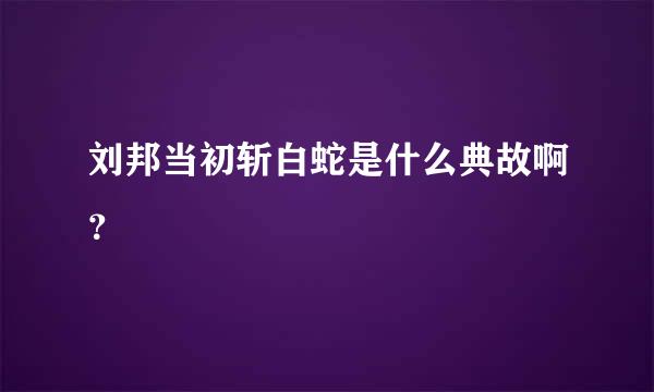 刘邦当初斩白蛇是什么典故啊？