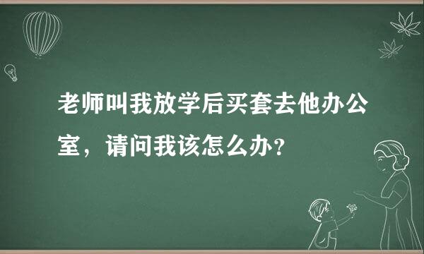 老师叫我放学后买套去他办公室，请问我该怎么办？