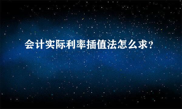 会计实际利率插值法怎么求？