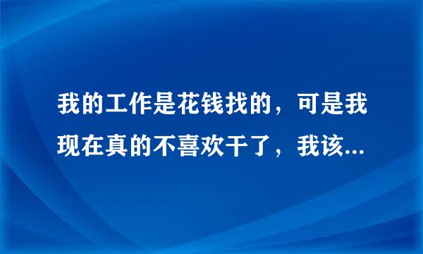 我的工作是花钱找的，可是我现在真的不喜欢干了，我该怎么办啊