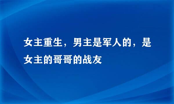 女主重生，男主是军人的，是女主的哥哥的战友