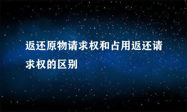 返还原物请求权和占用返还请求权的区别