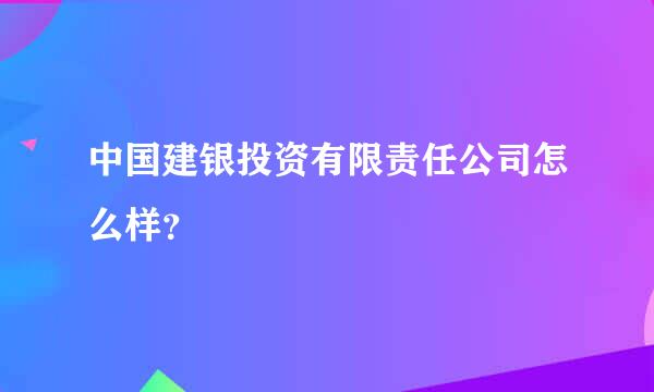 中国建银投资有限责任公司怎么样？