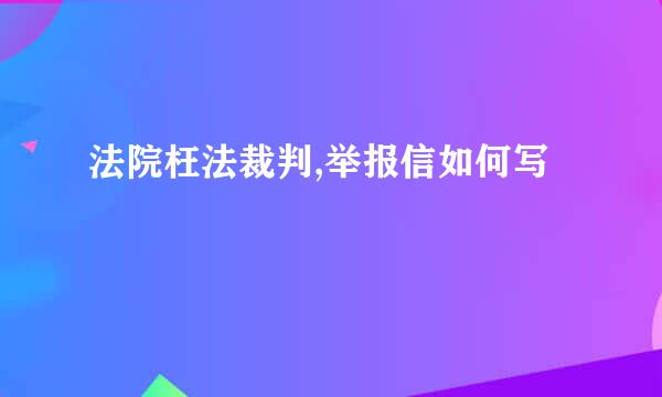 法院枉法裁判,举报信如何写