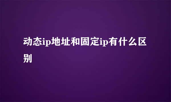 动态ip地址和固定ip有什么区别