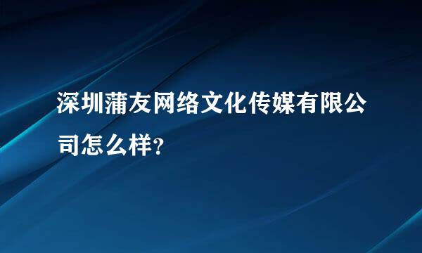 深圳蒲友网络文化传媒有限公司怎么样？