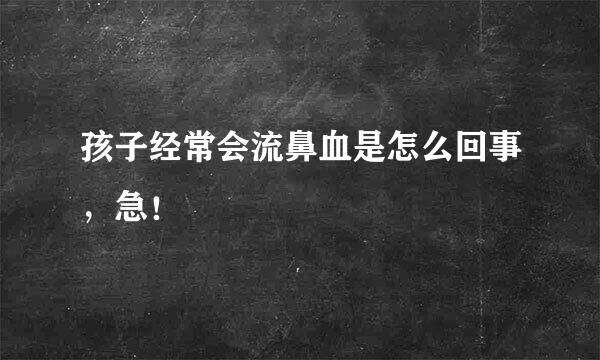 孩子经常会流鼻血是怎么回事，急！