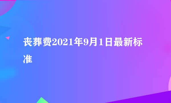 丧葬费2021年9月1日最新标准