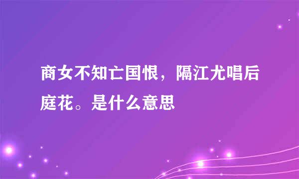 商女不知亡国恨，隔江尤唱后庭花。是什么意思