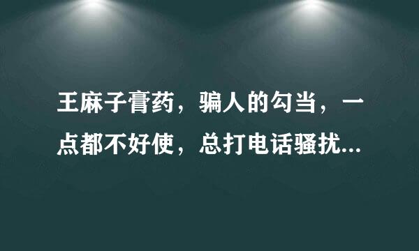 王麻子膏药，骗人的勾当，一点都不好使，总打电话骚扰！大家都不要买