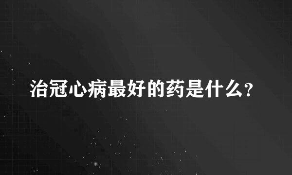 治冠心病最好的药是什么？