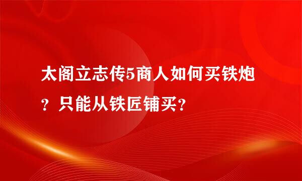 太阁立志传5商人如何买铁炮？只能从铁匠铺买？