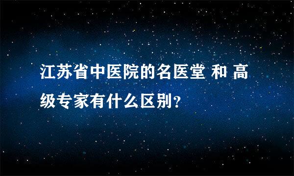 江苏省中医院的名医堂 和 高级专家有什么区别？