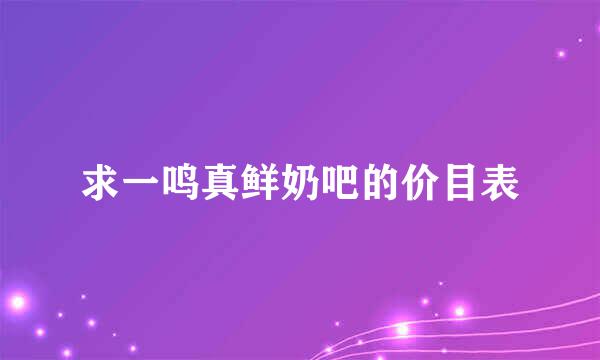 求一鸣真鲜奶吧的价目表